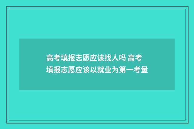高考填报志愿应该找人吗 高考填报志愿应该以就业为第一考量