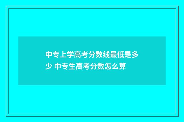 中专上学高考分数线最低是多少 中专生高考分数怎么算