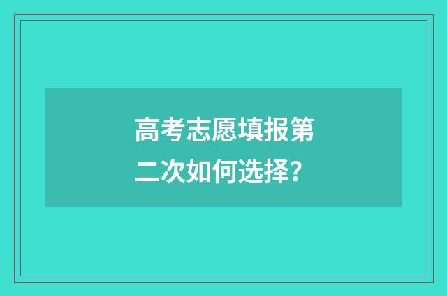 高考志愿填报第二次如何选择?