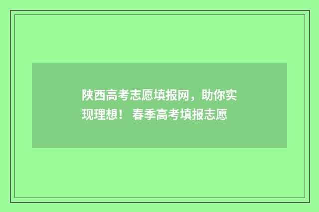 陕西高考志愿填报网，助你实现理想！ 春季高考填报志愿