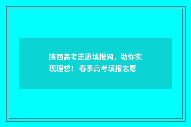 陕西高考志愿填报网，助你实现理想！ 春季高考填报志愿