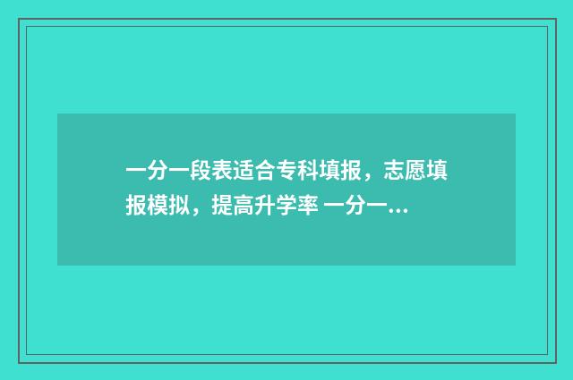 一分一段表适合专科填报，志愿填报模拟，提高升学率 一分一段表能干啥