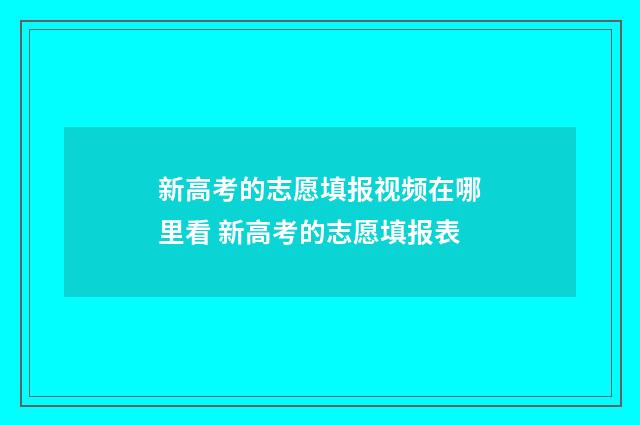 新高考的志愿填报视频在哪里看 新高考的志愿填报表