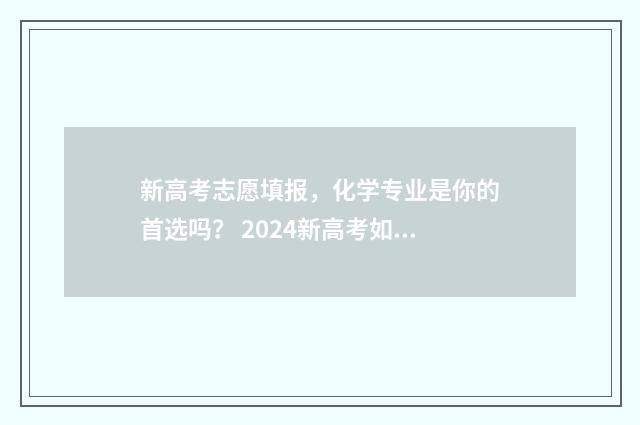 新高考志愿填报，化学专业是你的首选吗？ 2024新高考如何填报志愿