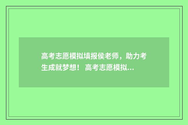 高考志愿模拟填报侯老师，助力考生成就梦想！ 高考志愿模拟填报软件免费