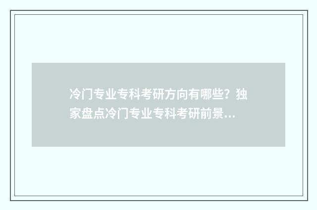 冷门专业专科考研方向有哪些?独家盘点冷门专业专科考研前景与方向