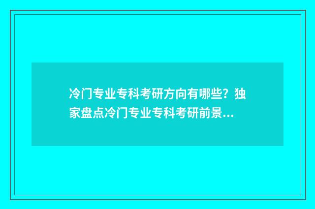 冷门专业专科考研方向有哪些？独家盘点冷门专业专科考研前景与方向