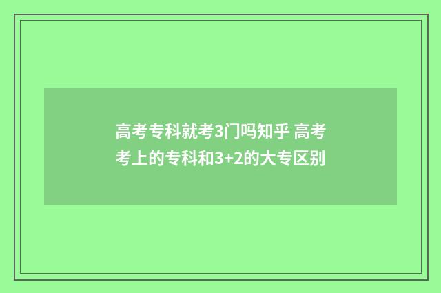 高考专科就考3门吗知乎 高考考上的专科和3+2的大专区别