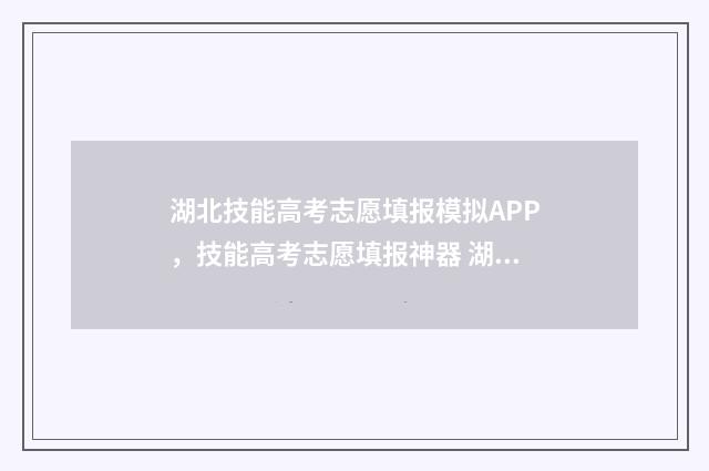 湖北技能高考志愿填报模拟APP，技能高考志愿填报神器 湖北技能高考志愿填报
