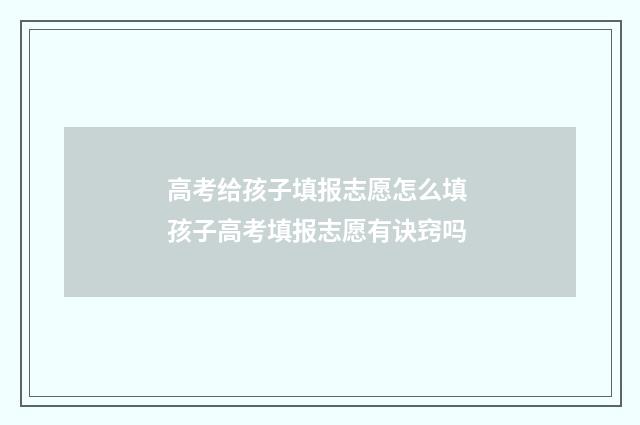 高考给孩子填报志愿怎么填 孩子高考填报志愿有诀窍吗