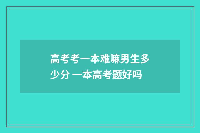 高考考一本难嘛男生多少分 一本高考题好吗