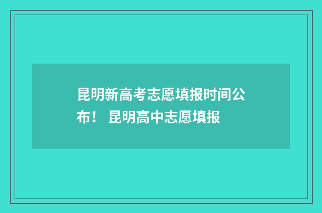 昆明新高考志愿填报时间公布! 昆明高中志愿填报