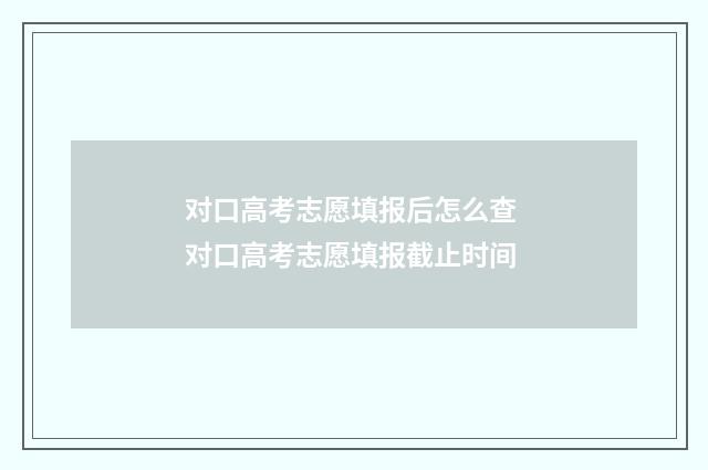 对口高考志愿填报后怎么查 对口高考志愿填报截止时间