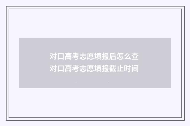 对口高考志愿填报后怎么查 对口高考志愿填报截止时间
