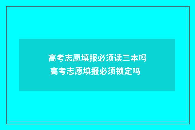 高考志愿填报必须读三本吗 高考志愿填报必须锁定吗
