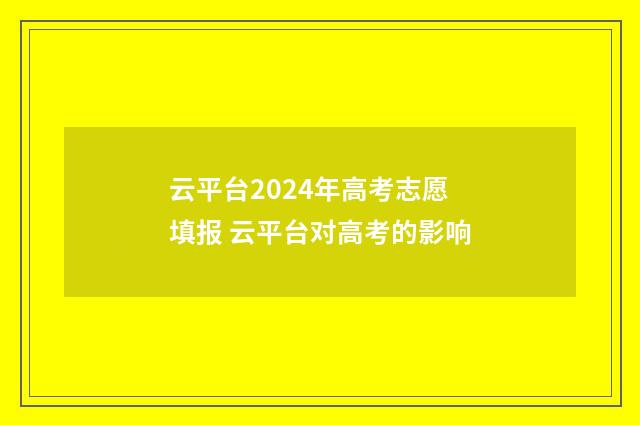 云平台2024年高考志愿填报 云平台对高考的影响