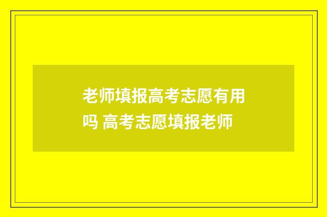 老师填报高考志愿有用吗 高考志愿填报老师