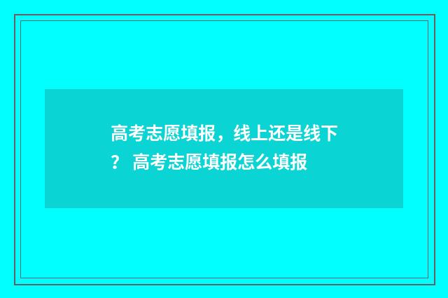 高考志愿填报，线上还是线下？ 高考志愿填报怎么填报