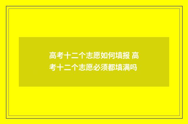 高考十二个志愿如何填报 高考十二个志愿必须都填满吗