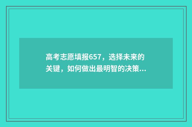 高考志愿填报657，选择未来的关键，如何做出最明智的决策？ 高考志愿填报65个志愿