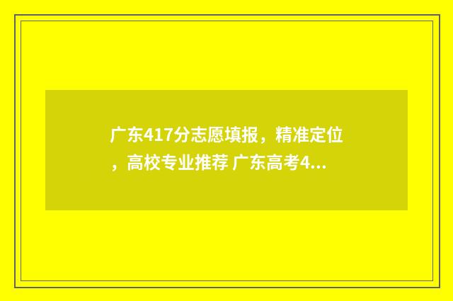 广东417分志愿填报，精准定位，高校专业推荐 广东高考418分报什么学校