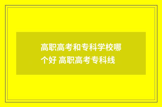 高职高考和专科学校哪个好 高职高考专科线