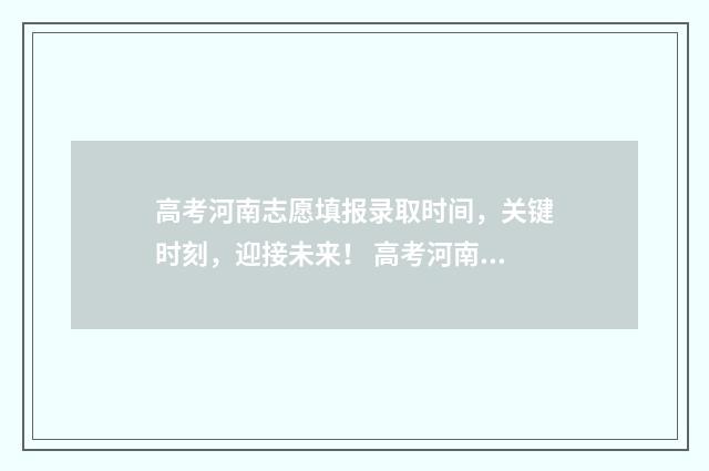 高考河南志愿填报录取时间，关键时刻，迎接未来！ 高考河南志愿填报流程图解