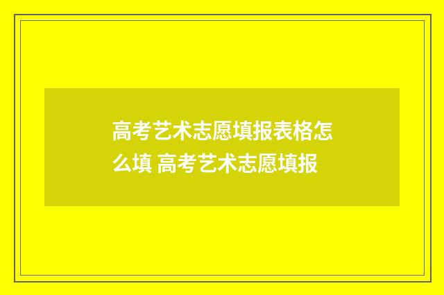 高考艺术志愿填报表格怎么填 高考艺术志愿填报