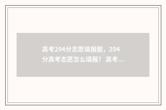 高考294分志愿填报图，294分高考志愿怎么填报？ 高考294分可以上什么学校