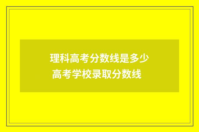 理科高考分数线是多少 高考学校录取分数线
