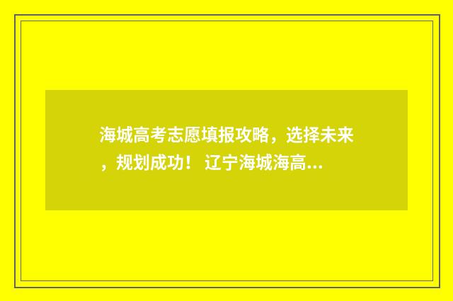 海城高考志愿填报攻略，选择未来，规划成功！ 辽宁海城海高录取分数是多少