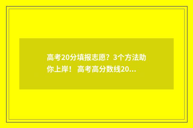 高考20分填报志愿？3个方法助你上岸！ 高考高分数线20分能上啥