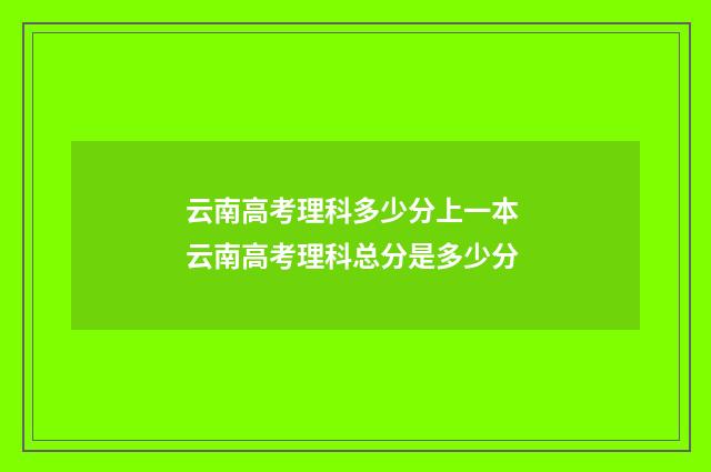 云南高考理科多少分上一本 云南高考理科总分是多少分