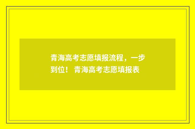 青海高考志愿填报流程，一步到位！ 青海高考志愿填报表