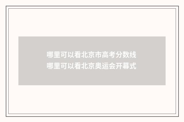 哪里可以看北京市高考分数线 哪里可以看北京奥运会开幕式