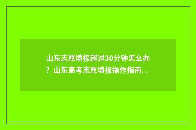 山东志愿填报超过30分钟怎么办?山东高考志愿填报操作指南 山东志愿填报超了怎么办