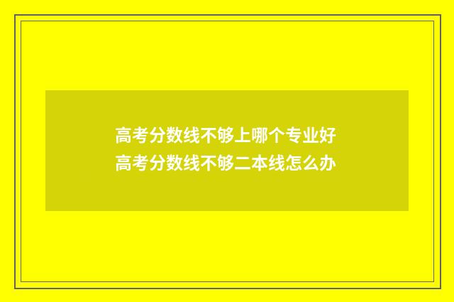 高考分数线不够上哪个专业好 高考分数线不够二本线怎么办