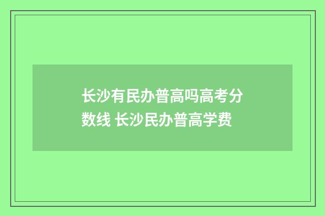 长沙有民办普高吗高考分数线 长沙民办普高学费