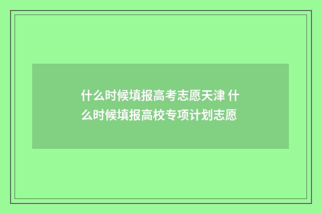 什么时候填报高考志愿天津 什么时候填报高校专项计划志愿