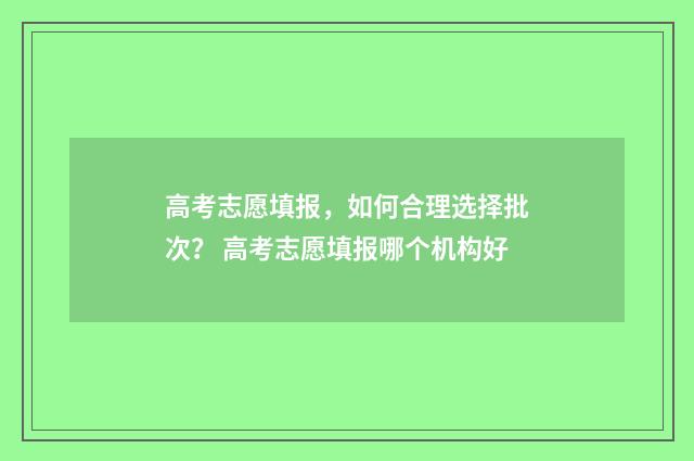 高考志愿填报，如何合理选择批次？ 高考志愿填报哪个机构好