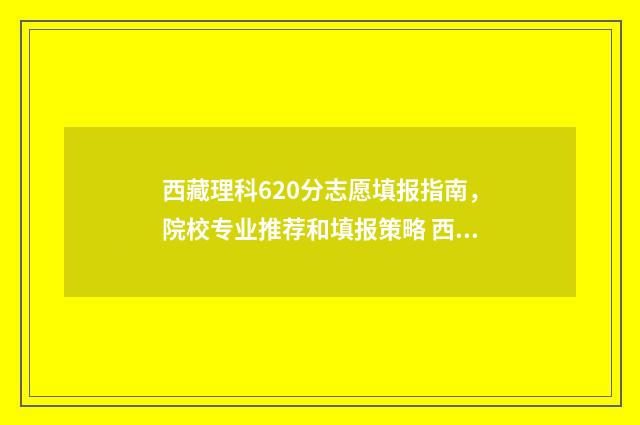西藏理科620分志愿填报指南，院校专业推荐和填报策略 西藏2020高考分数线理科