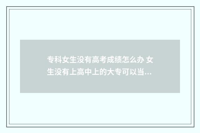 专科女生没有高考成绩怎么办 女生没有上高中上的大专可以当兵吗