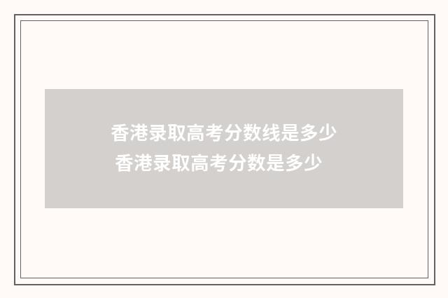 香港录取高考分数线是多少 香港录取高考分数是多少