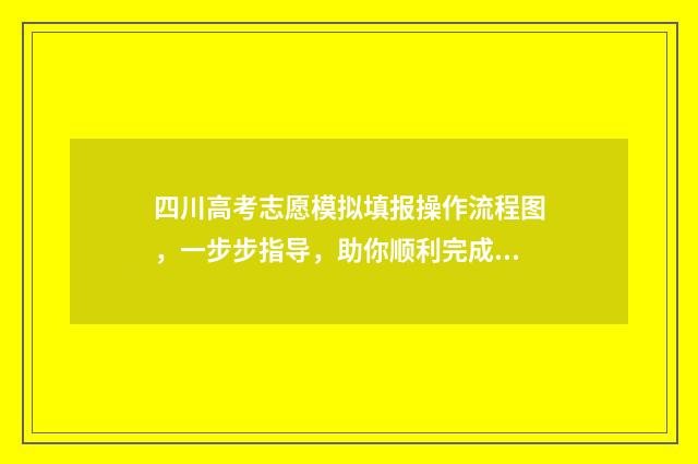 四川高考志愿模拟填报操作流程图，一步步指导，助你顺利完成志愿填报！ 四川高考志愿模板