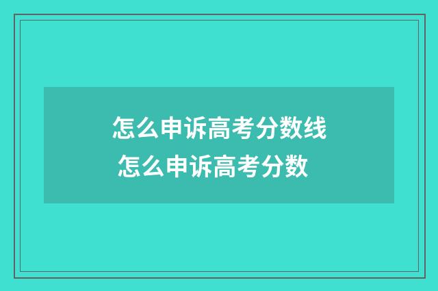 怎么申诉高考分数线 怎么申诉高考分数