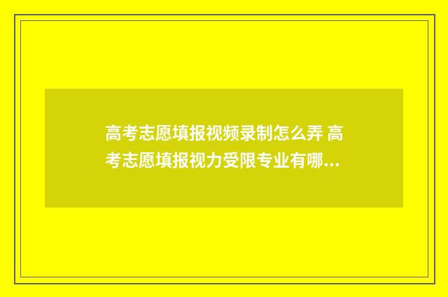 高考志愿填报视频录制怎么弄 高考志愿填报视力受限专业有哪些