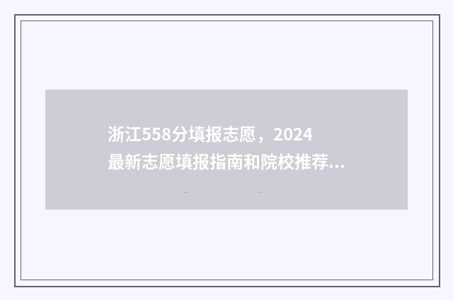 浙江558分填报志愿，2024最新志愿填报指南和院校推荐 浙江2021年558分能上什么学校