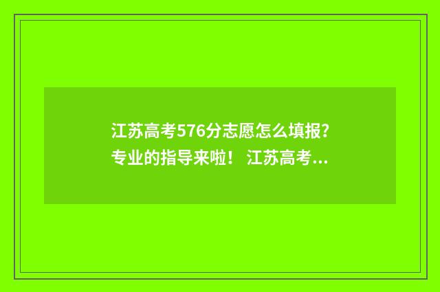 江苏高考576分志愿怎么填报？专业的指导来啦！ 江苏高考561分