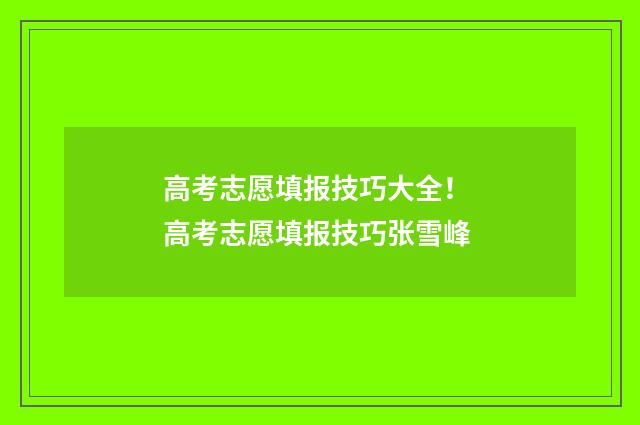高考志愿填报技巧大全！ 高考志愿填报技巧张雪峰