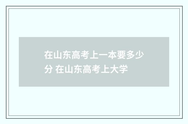 在山东高考上一本要多少分 在山东高考上大学